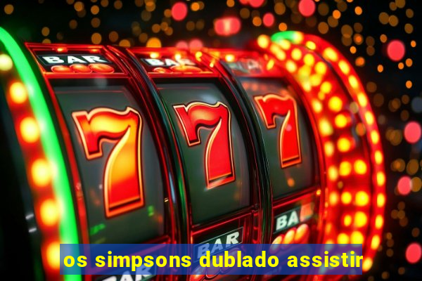 os simpsons dublado assistir